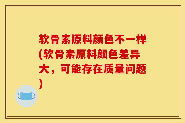 软骨素原料颜色不一样(软骨素原料颜色差异大，可能存在质量问题)