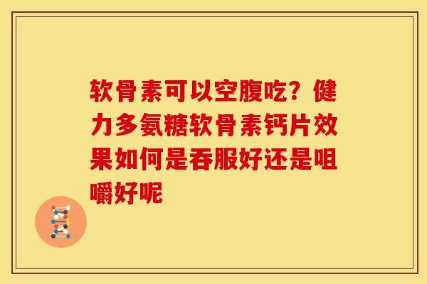 软骨素可以空腹吃？健力多氨糖软骨素钙片效果如何是吞服好还是咀嚼好呢