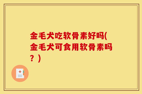 金毛犬吃软骨素好吗(金毛犬可食用软骨素吗？)