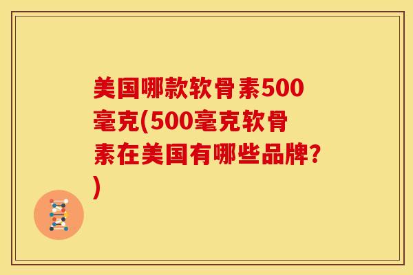 美国哪款软骨素500毫克(500毫克软骨素在美国有哪些品牌？)