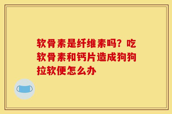 软骨素是纤维素吗？吃软骨素和钙片造成狗狗拉软便怎么办