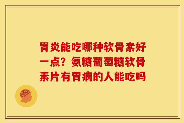 胃炎能吃哪种软骨素好一点？氨糖葡萄糖软骨素片有胃病的人能吃吗
