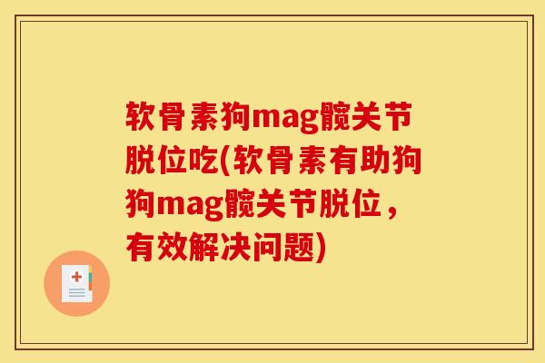 软骨素狗mag髋关节脱位吃(软骨素有助狗狗mag髋关节脱位，有效解决问题)