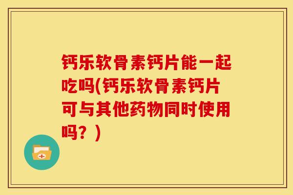 钙乐软骨素钙片能一起吃吗(钙乐软骨素钙片可与其他药物同时使用吗？)
