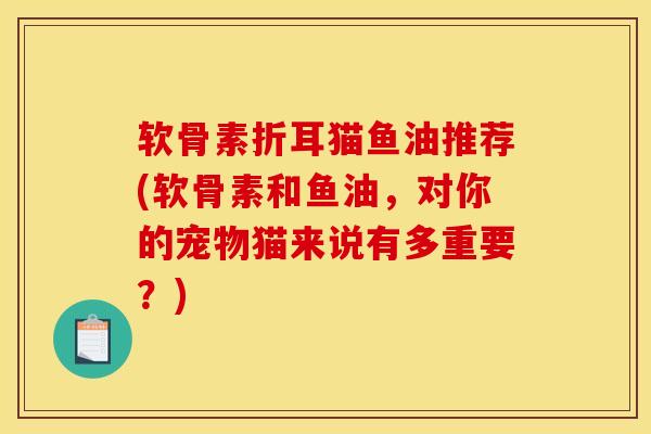 软骨素折耳猫鱼油推荐(软骨素和鱼油，对你的宠物猫来说有多重要？)