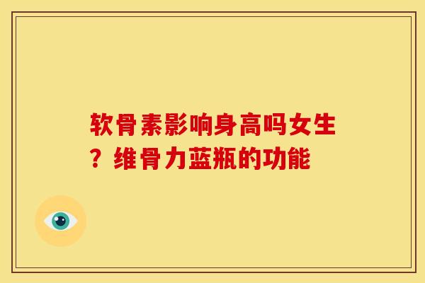 软骨素影响身高吗女生？维骨力蓝瓶的功能