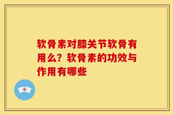 软骨素对膝关节软骨有用么？软骨素的功效与作用有哪些