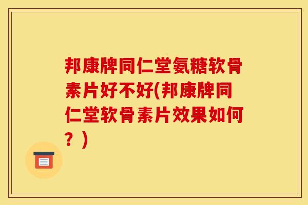 邦康牌同仁堂氨糖软骨素片好不好(邦康牌同仁堂软骨素片效果如何？)