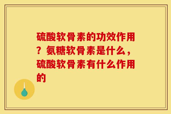 硫酸软骨素的功效作用？氨糖软骨素是什么，硫酸软骨素有什么作用的