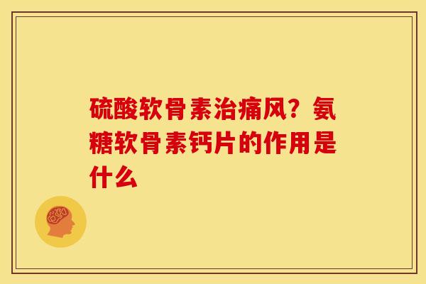 硫酸软骨素治痛风？氨糖软骨素钙片的作用是什么