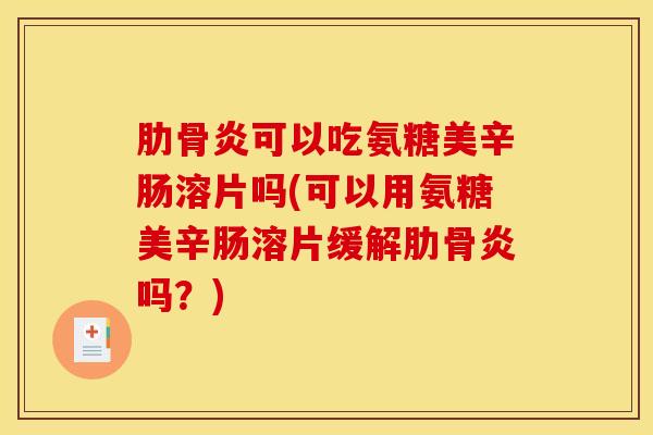 肋骨炎可以吃氨糖美辛肠溶片吗(可以用氨糖美辛肠溶片缓解肋骨炎吗？)