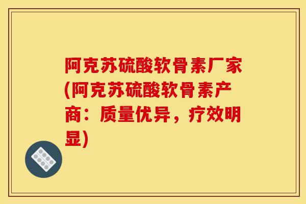 阿克苏硫酸软骨素厂家(阿克苏硫酸软骨素产商：质量优异，疗效明显)