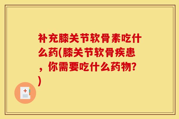 补充膝关节软骨素吃什么药(膝关节软骨疾患，你需要吃什么药物？)