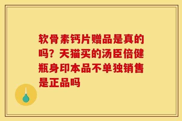 软骨素钙片赠品是真的吗？天猫买的汤臣倍健瓶身印本品不单独销售是正品吗