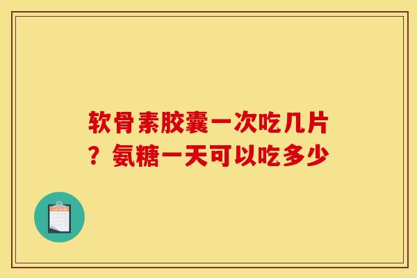 软骨素胶囊一次吃几片？氨糖一天可以吃多少