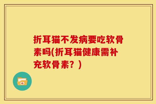 折耳猫不发病要吃软骨素吗(折耳猫健康需补充软骨素？)