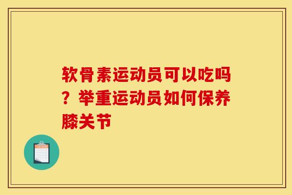 软骨素运动员可以吃吗？举重运动员如何保养膝关节