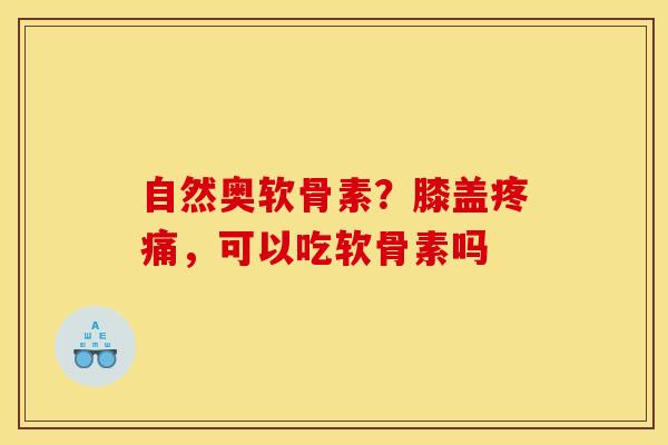 自然奥软骨素？膝盖疼痛，可以吃软骨素吗