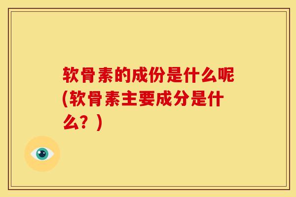 软骨素的成份是什么呢(软骨素主要成分是什么？)