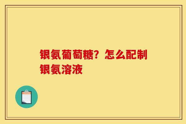 银氨葡萄糖？怎么配制银氨溶液