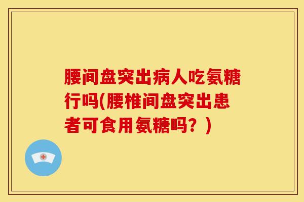 腰间盘突出病人吃氨糖行吗(腰椎间盘突出患者可食用氨糖吗？)