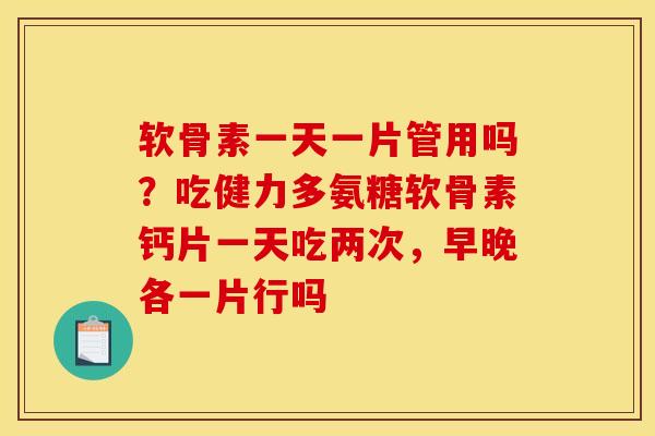 软骨素一天一片管用吗？吃健力多氨糖软骨素钙片一天吃两次，早晚各一片行吗
