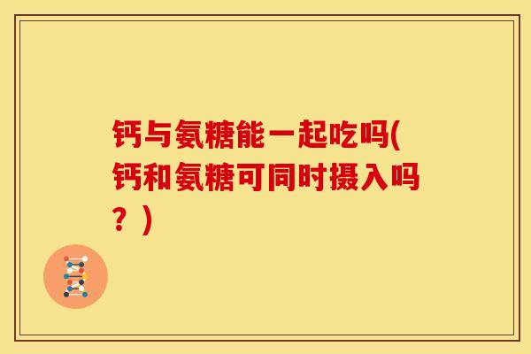 钙与氨糖能一起吃吗(钙和氨糖可同时摄入吗？)