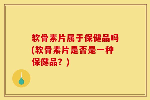 软骨素片属于保健品吗(软骨素片是否是一种保健品？)