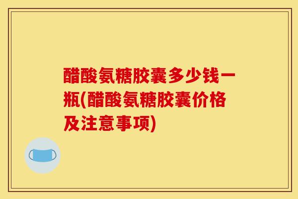 醋酸氨糖胶囊多少钱一瓶(醋酸氨糖胶囊价格及注意事项)