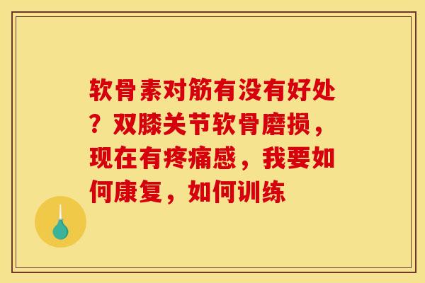 软骨素对筋有没有好处？双膝关节软骨磨损，现在有疼痛感，我要如何康复，如何训练