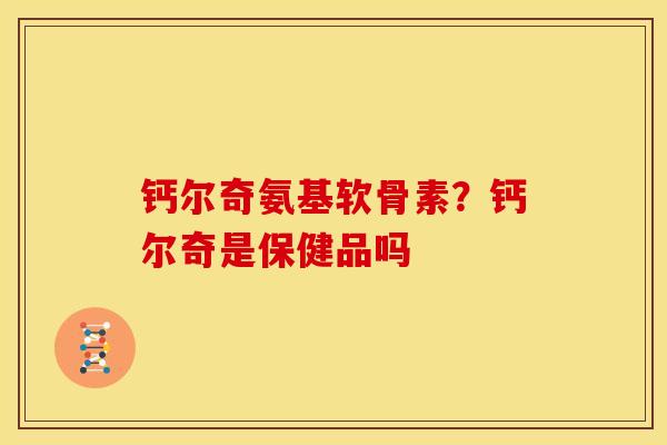 钙尔奇氨基软骨素？钙尔奇是保健品吗