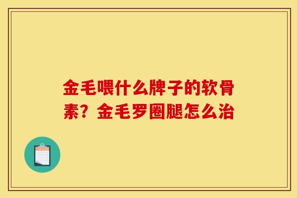 金毛喂什么牌子的软骨素？金毛罗圈腿怎么治