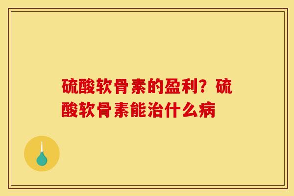 硫酸软骨素的盈利？硫酸软骨素能治什么病