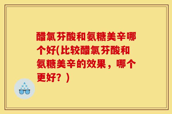 醋氯芬酸和氨糖美辛哪个好(比较醋氯芬酸和氨糖美辛的效果，哪个更好？)