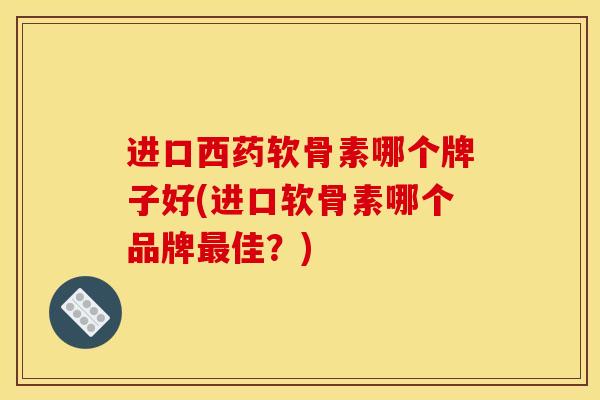 进口西药软骨素哪个牌子好(进口软骨素哪个品牌最佳？)