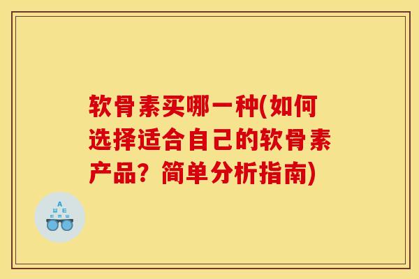 软骨素买哪一种(如何选择适合自己的软骨素产品？简单分析指南)