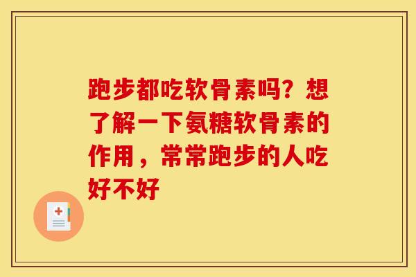 跑步都吃软骨素吗？想了解一下氨糖软骨素的作用，常常跑步的人吃好不好