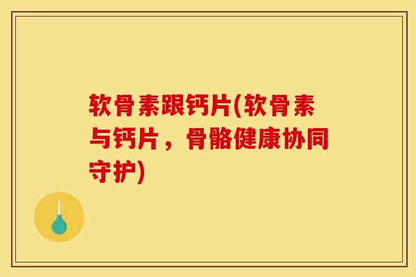 软骨素跟钙片(软骨素与钙片，骨骼健康协同守护)