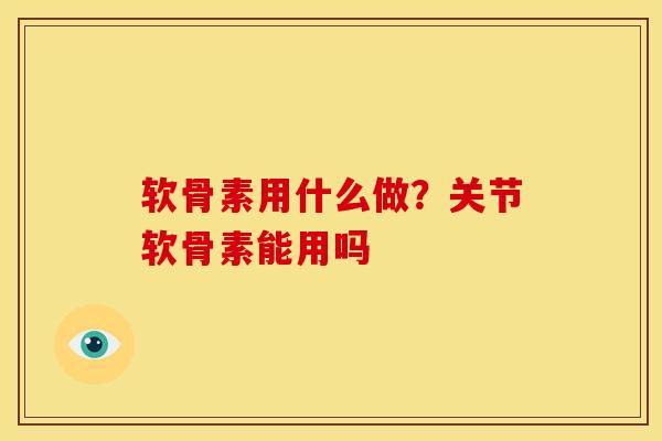 软骨素用什么做？关节软骨素能用吗