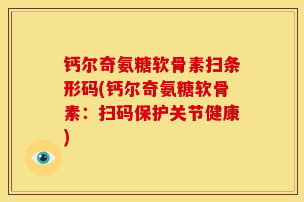 钙尔奇氨糖软骨素扫条形码(钙尔奇氨糖软骨素：扫码保护关节健康)