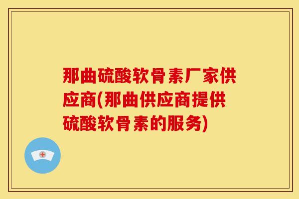 那曲硫酸软骨素厂家供应商(那曲供应商提供硫酸软骨素的服务)