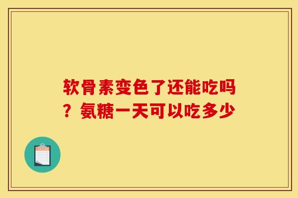 软骨素变色了还能吃吗？氨糖一天可以吃多少