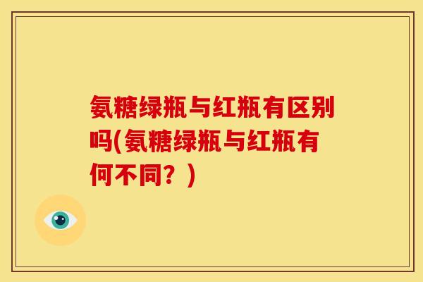 氨糖绿瓶与红瓶有区别吗(氨糖绿瓶与红瓶有何不同？)