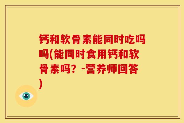 钙和软骨素能同时吃吗吗(能同时食用钙和软骨素吗？-营养师回答)