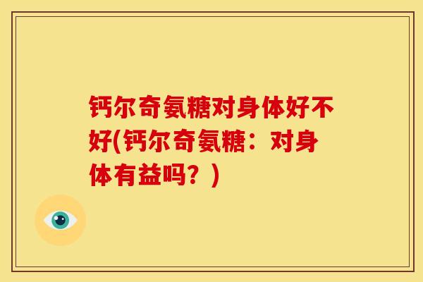 钙尔奇氨糖对身体好不好(钙尔奇氨糖：对身体有益吗？)