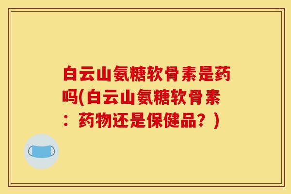 白云山氨糖软骨素是药吗(白云山氨糖软骨素：药物还是保健品？)