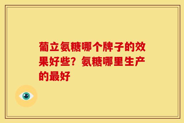 葡立氨糖哪个牌子的效果好些？氨糖哪里生产的最好