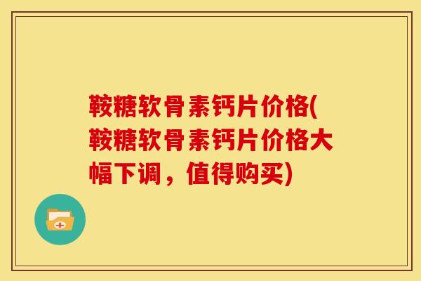 鞍糖软骨素钙片价格(鞍糖软骨素钙片价格大幅下调，值得购买)