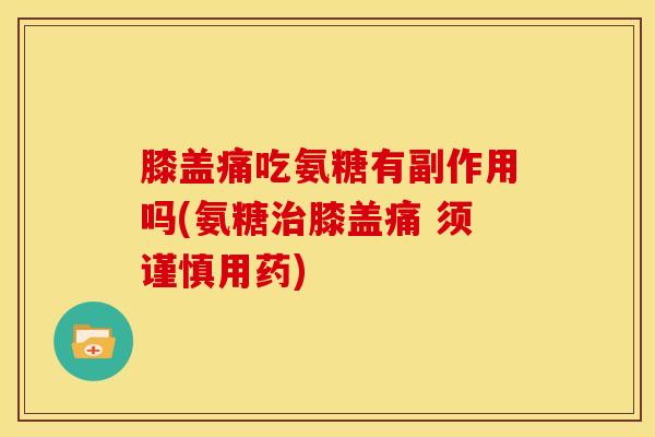 膝盖痛吃氨糖有副作用吗(氨糖治膝盖痛 须谨慎用药)