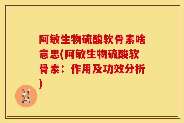 阿敏生物硫酸软骨素啥意思(阿敏生物硫酸软骨素：作用及功效分析)